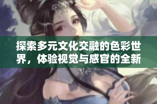 探索多元文化交融的色彩世界，体验视觉与感官的全新震撼