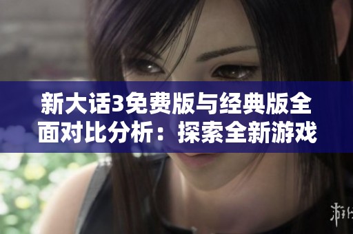 新大话3免费版与经典版全面对比分析：探索全新游戏体验与经典元素的完美融合