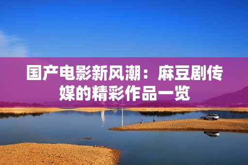 国产电影新风潮：麻豆剧传媒的精彩作品一览