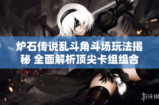 炉石传说乱斗角斗场玩法揭秘 全面解析顶尖卡组组合策略与技巧