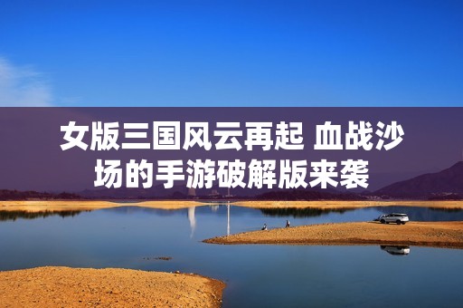 女版三国风云再起 血战沙场的手游破解版来袭