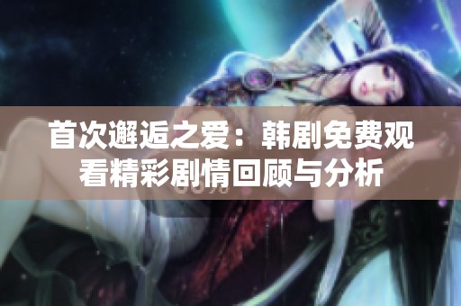 首次邂逅之爱：韩剧免费观看精彩剧情回顾与分析