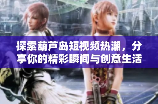 探索葫芦岛短视频热潮，分享你的精彩瞬间与创意生活