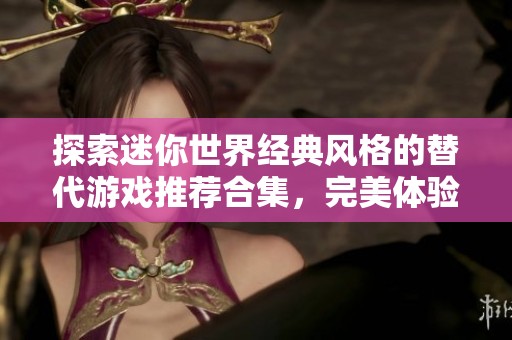 探索迷你世界经典风格的替代游戏推荐合集，完美体验旧版魅力