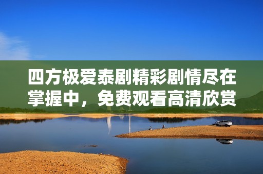 四方极爱泰剧精彩剧情尽在掌握中，免费观看高清欣赏！