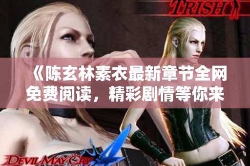 《陈玄林素衣最新章节全网免费阅读，精彩剧情等你来探寻》