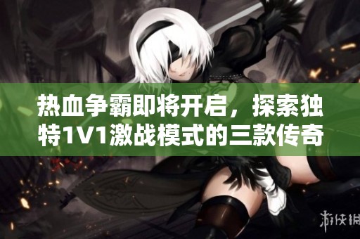 热血争霸即将开启，探索独特1V1激战模式的三款传奇手游资讯解析
