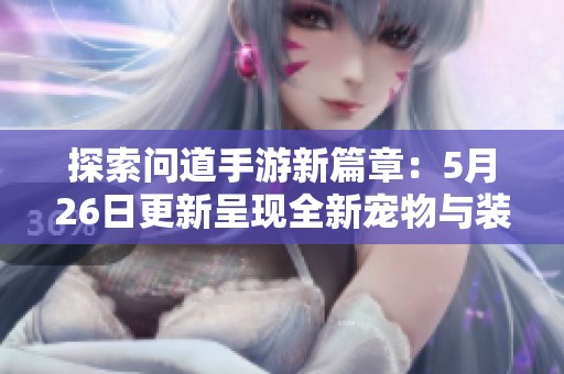 探索问道手游新篇章：5月26日更新呈现全新宠物与装备的华丽登场