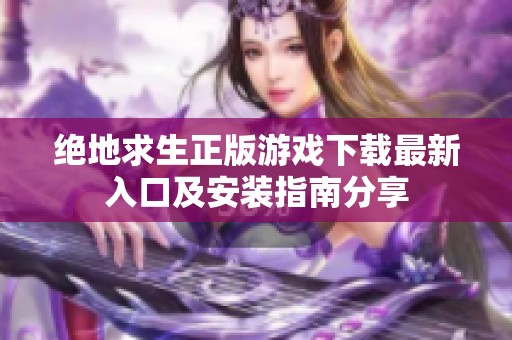 绝地求生正版游戏下载最新入口及安装指南分享