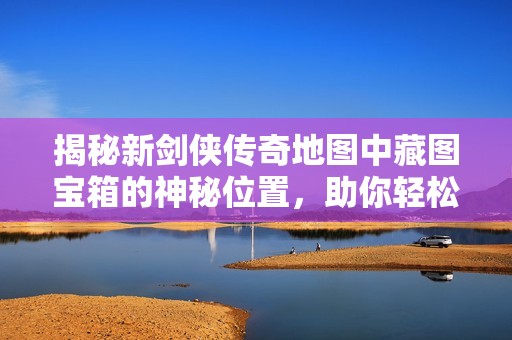 揭秘新剑侠传奇地图中藏图宝箱的神秘位置，助你轻松寻宝攻略