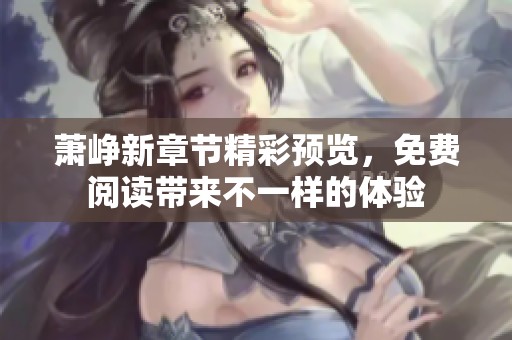 萧峥新章节精彩预览，免费阅读带来不一样的体验