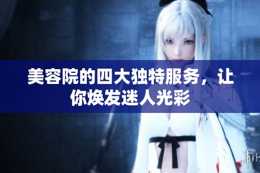 美容院的四大独特服务，让你焕发迷人光彩