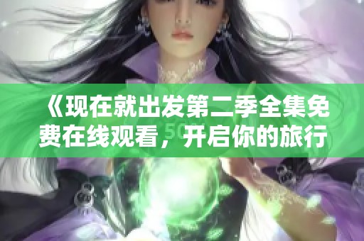 《现在就出发第二季全集免费在线观看，开启你的旅行新篇章》