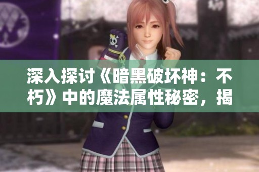深入探讨《暗黑破坏神：不朽》中的魔法属性秘密，揭示暗黑三不朽的独特魅力与玩法策略