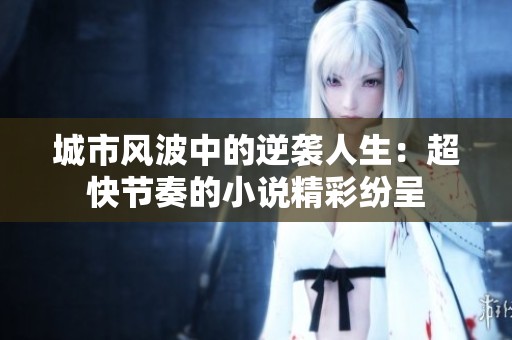 城市风波中的逆袭人生：超快节奏的小说精彩纷呈