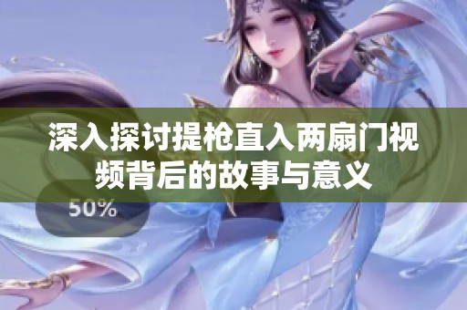 深入探讨提枪直入两扇门视频背后的故事与意义