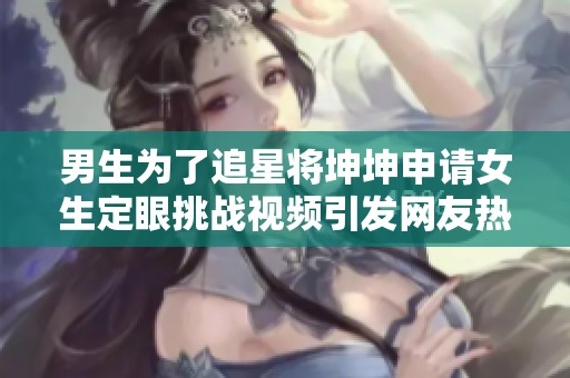 男生为了追星将坤坤申请女生定眼挑战视频引发网友热议