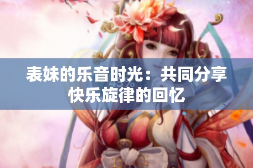 表妹的乐音时光：共同分享快乐旋律的回忆