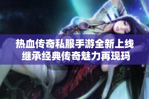 热血传奇私服手游全新上线 继承经典传奇魅力再现玛法大陆的热血激情风采