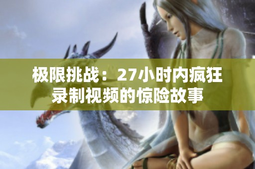 极限挑战：27小时内疯狂录制视频的惊险故事