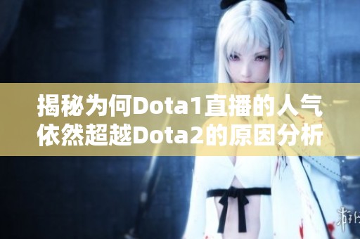 揭秘为何Dota1直播的人气依然超越Dota2的原因分析与看法