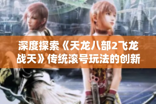 深度探索《天龙八部2飞龙战天》传统滚号玩法的创新体验与突破性变革