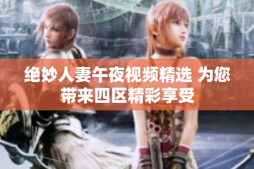 绝妙人妻午夜视频精选 为您带来四区精彩享受