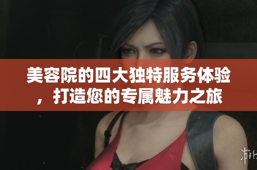 美容院的四大独特服务体验，打造您的专属魅力之旅