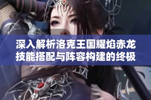 深入解析洛克王国耀焰赤龙技能搭配与阵容构建的终极攻略与技巧