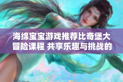 海绵宝宝游戏推荐比奇堡大冒险课程 共享乐趣与挑战的奇妙冒险之旅