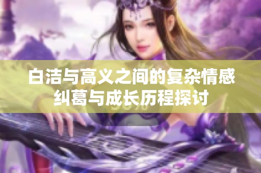 白洁与高义之间的复杂情感纠葛与成长历程探讨