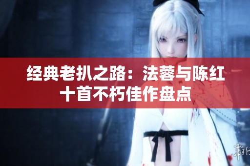 经典老扒之路：法蓉与陈红十首不朽佳作盘点