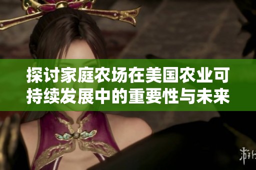 探讨家庭农场在美国农业可持续发展中的重要性与未来趋势
