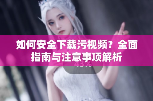 如何安全下载污视频？全面指南与注意事项解析