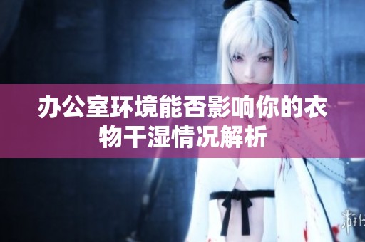 办公室环境能否影响你的衣物干湿情况解析