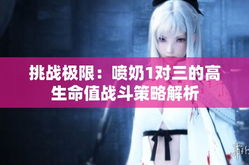 挑战极限：喷奶1对三的高生命值战斗策略解析