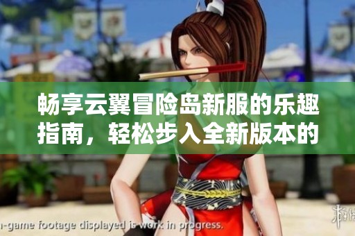 畅享云翼冒险岛新服的乐趣指南，轻松步入全新版本的精彩世界