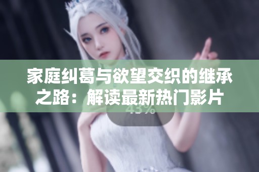 家庭纠葛与欲望交织的继承之路：解读最新热门影片