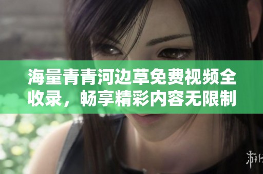 海量青青河边草免费视频全收录，畅享精彩内容无限制