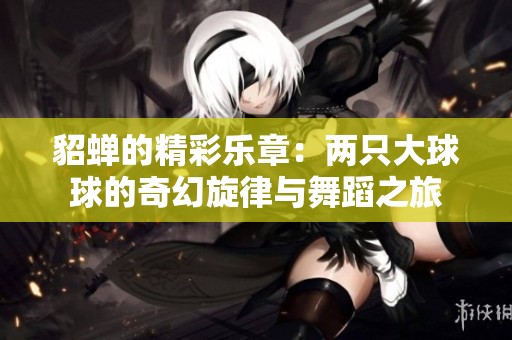 貂蝉的精彩乐章：两只大球球的奇幻旋律与舞蹈之旅
