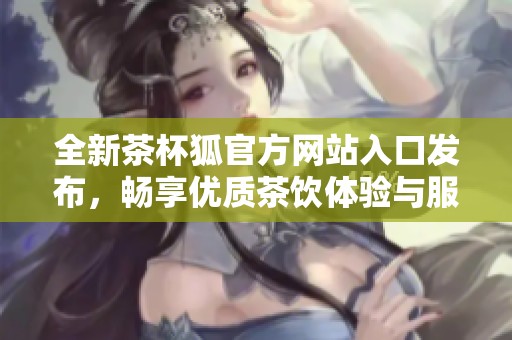 全新茶杯狐官方网站入口发布，畅享优质茶饮体验与服务