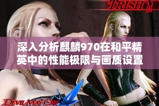 深入分析麒麟970在和平精英中的性能极限与画质设置对流畅度的影响