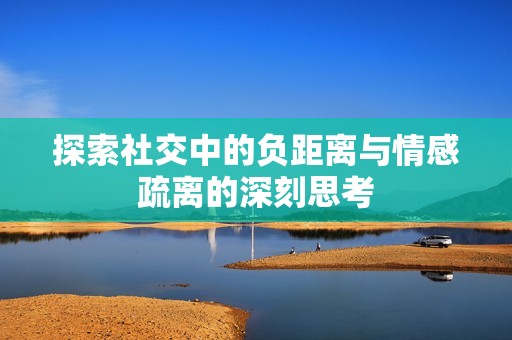 探索社交中的负距离与情感疏离的深刻思考