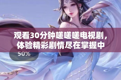 观看30分钟嗟嗟嗟电视剧，体验精彩剧情尽在掌握中