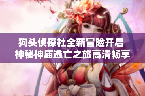 狗头侦探社全新冒险开启 神秘神庙逃亡之旅高清畅享免费在线收听