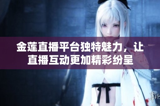 金莲直播平台独特魅力，让直播互动更加精彩纷呈