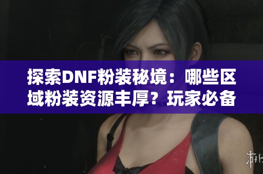 探索DNF粉装秘境：哪些区域粉装资源丰厚？玩家必备攻略解析