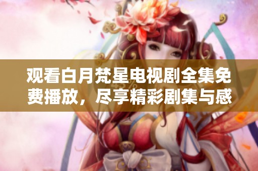 观看白月梵星电视剧全集免费播放，尽享精彩剧集与感动瞬间