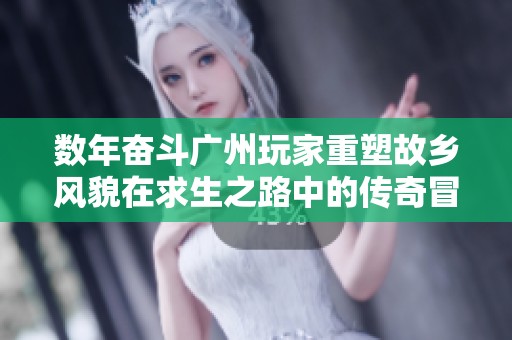 数年奋斗广州玩家重塑故乡风貌在求生之路中的传奇冒险之旅