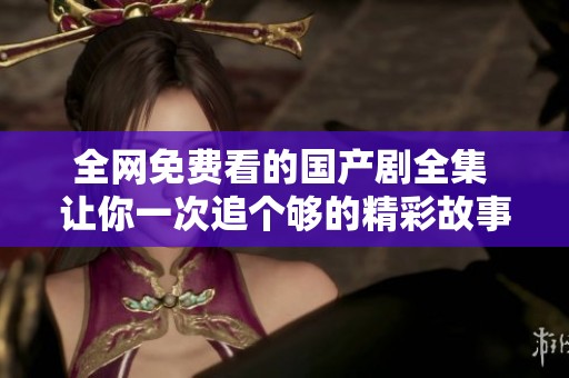 全网免费看的国产剧全集 让你一次追个够的精彩故事